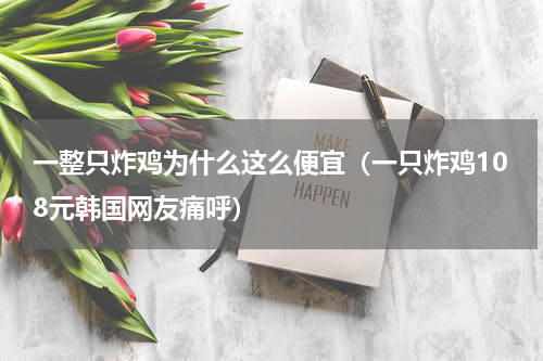 一整只炸鸡为什么这么便宜（一只炸鸡108元韩国网友痛呼）