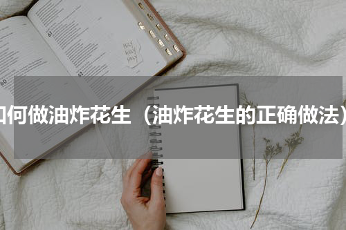 如何做油炸花生（油炸花生的正确做法）