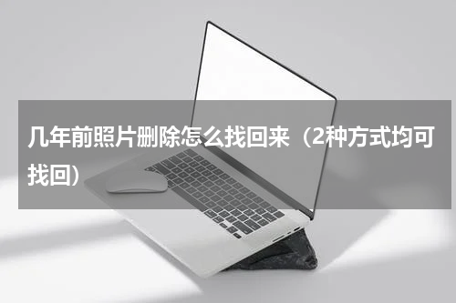 几年前照片删除怎么找回来（2种方式均可找回）
