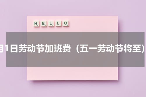 5月1日劳动节加班费（五一劳动节将至）