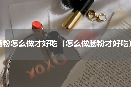 肠粉怎么做才好吃（怎么做肠粉才好吃）