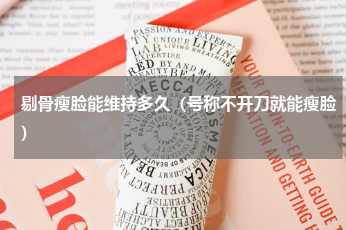 剔骨瘦脸能维持多久（号称不开刀就能瘦脸）
