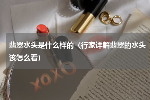 翡翠水头是什么样的（行家详解翡翠的水头该怎么看）
