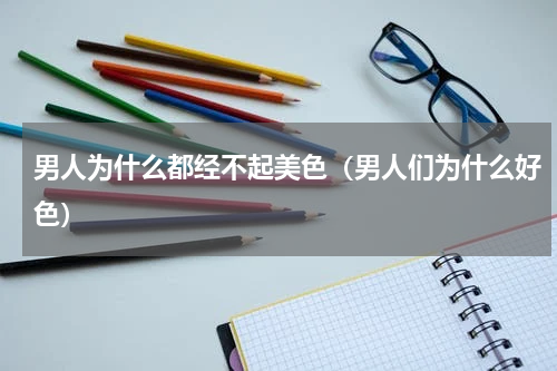 男人为什么都经不起美色（男人们为什么好色）