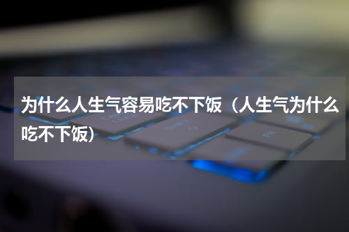 为什么人生气容易吃不下饭（人生气为什么吃不下饭）