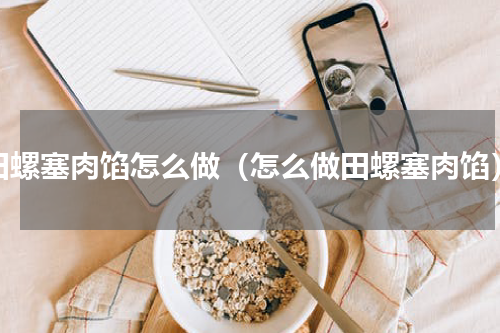 田螺塞肉馅怎么做（怎么做田螺塞肉馅）