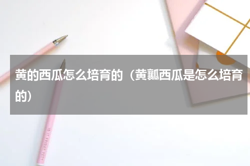 黄的西瓜怎么培育的（黄瓤西瓜是怎么培育的）