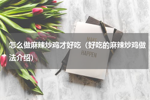 怎么做麻辣炒鸡才好吃（好吃的麻辣炒鸡做法介绍）