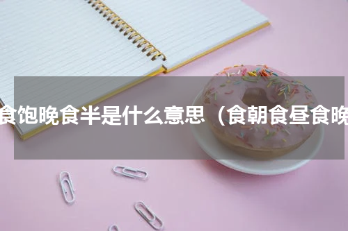 午食饱晚食半是什么意思（食朝食昼食晚）
