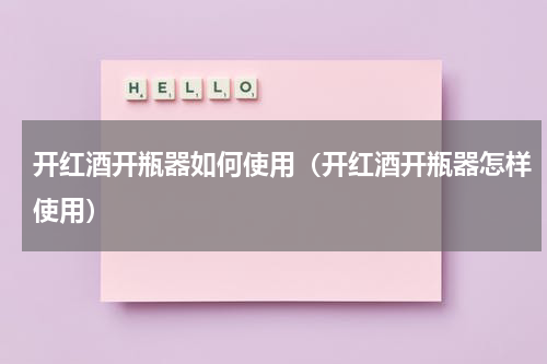 开红酒开瓶器如何使用（开红酒开瓶器怎样使用）