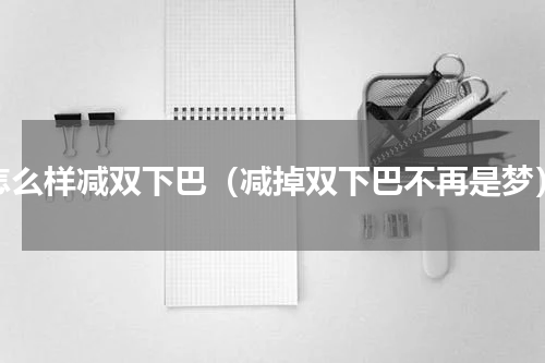 怎么样减双下巴（减掉双下巴不再是梦）