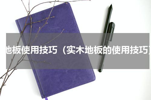 木地板使用技巧（实木地板的使用技巧）