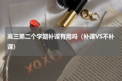 高三第二个学期补课有用吗（补课VS不补课）