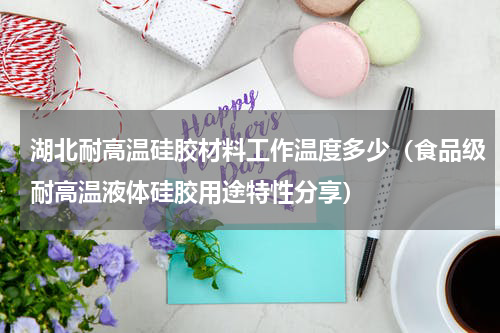 湖北耐高温硅胶材料工作温度多少（食品级耐高温液体硅胶用途特性分享）