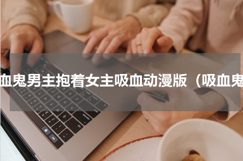 吸血鬼男主抱着女主吸血动漫版（吸血鬼）
