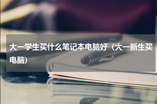 大一学生买什么笔记本电脑好（大一新生买电脑）