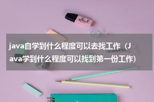 java自学到什么程度可以去找工作（Java学到什么程度可以找到第一份工作）