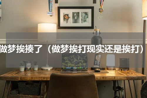 做梦挨揍了（做梦挨打现实还是挨打）