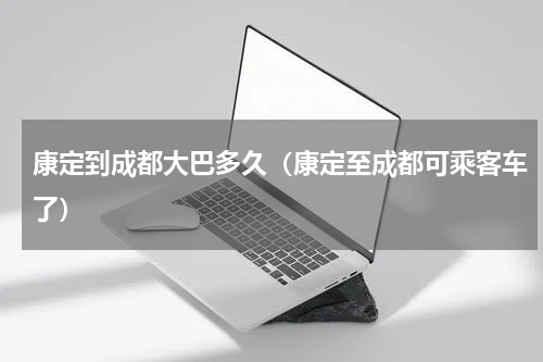 康定到成都大巴多久（康定至成都可乘客车了）