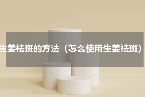 生姜祛斑的方法（怎么使用生姜祛斑）