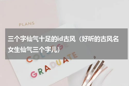 三个字仙气十足的id古风（好听的古风名女生仙气三个字儿）