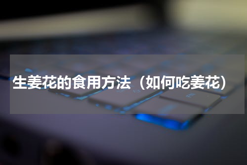 生姜花的食用方法（如何吃姜花）