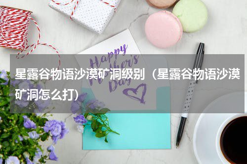 星露谷物语沙漠矿洞级别（星露谷物语沙漠矿洞怎么打）