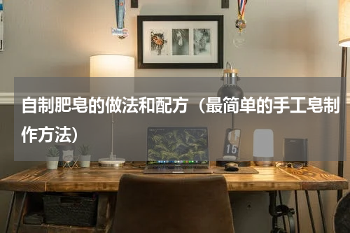 自制肥皂的做法和配方（最简单的手工皂制作方法）