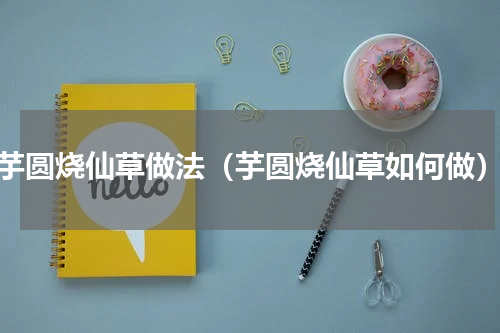 芋圆烧仙草做法（芋圆烧仙草如何做）