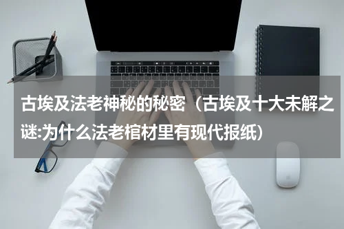 古埃及法老神秘的秘密（古埃及十大未解之谜:为什么法老棺材里有现代报纸）