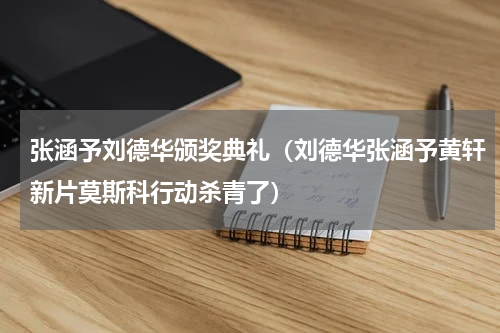 张涵予刘德华颁奖典礼（刘德华张涵予黄轩新片莫斯科行动杀青了）
