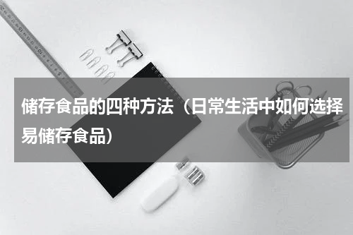 储存食品的四种方法（日常生活中如何选择易储存食品）