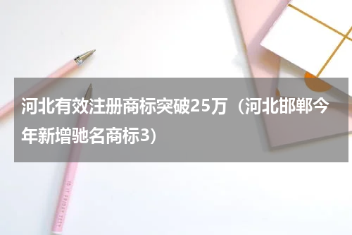 河北有效注册商标突破25万（河北邯郸今年新增驰名商标3）