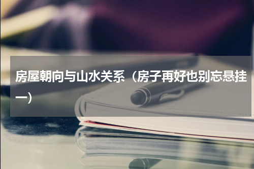 房屋朝向与山水关系（房子再好也别忘悬挂一）