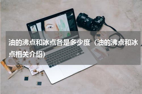 油的沸点和冰点各是多少度（油的沸点和冰点相关介绍）
