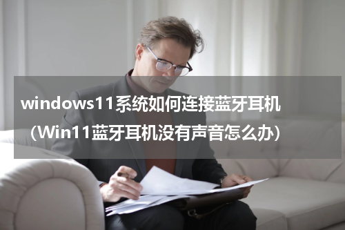 windows11系统如何连接蓝牙耳机（Win11蓝牙耳机没有声音怎么办）