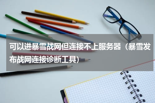 可以进暴雪战网但连接不上服务器（暴雪发布战网连接诊断工具）