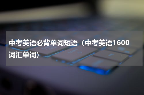 中考英语必背单词短语（中考英语1600词汇单词）