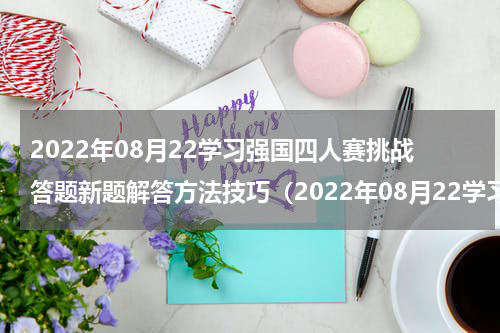 2022年08月22学习强国四人赛挑战答题新题解答方法技巧（2022年08月22学习强国四人赛挑战答题新题解答方法技巧）