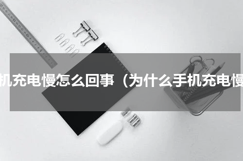 手机充电慢怎么回事（为什么手机充电慢）