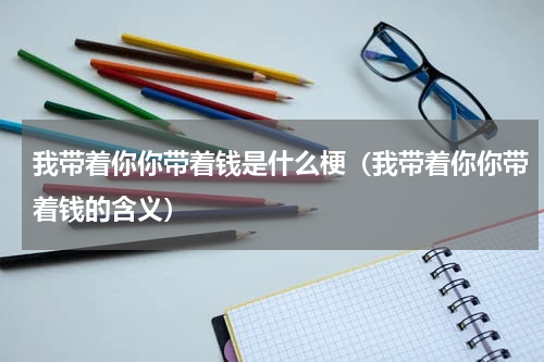 我带着你你带着钱是什么梗（我带着你你带着钱的含义）