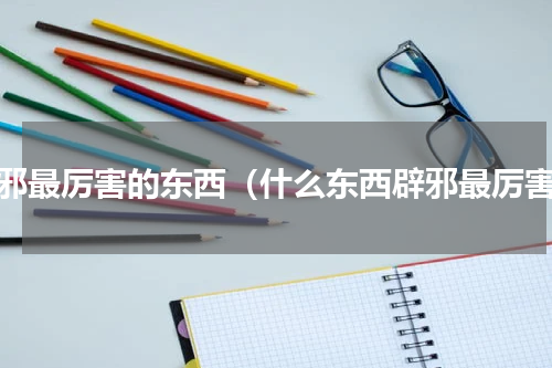 辟邪最厉害的东西（什么东西辟邪最厉害）