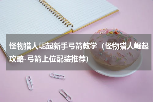 怪物猎人崛起新手弓箭教学（怪物猎人崛起攻略-弓箭上位配装推荐）
