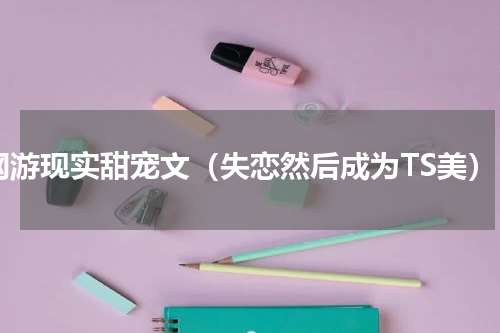 网游现实甜宠文（失恋然后成为TS美）