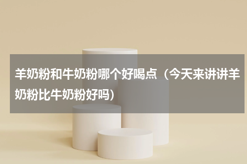 羊奶粉和牛奶粉哪个好喝点（今天来讲讲羊奶粉比牛奶粉好吗）