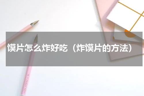 馍片怎么炸好吃（炸馍片的方法）
