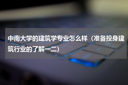 中南大学的建筑学专业怎么样（准备投身建筑行业的了解一二）