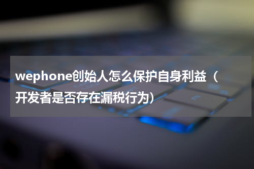 wephone创始人怎么保护自身利益（开发者是否存在漏税行为）