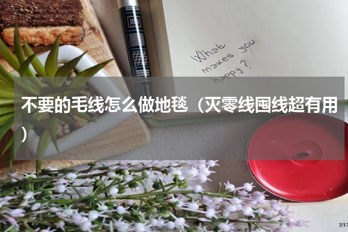不要的毛线怎么做地毯（灭零线囤线超有用）