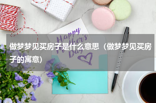 做梦梦见买房子是什么意思（做梦梦见买房子的寓意）